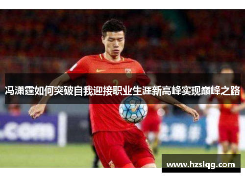冯潇霆如何突破自我迎接职业生涯新高峰实现巅峰之路