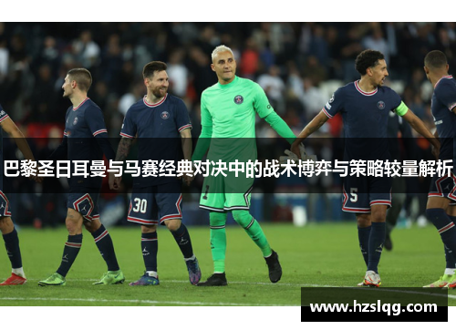 巴黎圣日耳曼与马赛经典对决中的战术博弈与策略较量解析