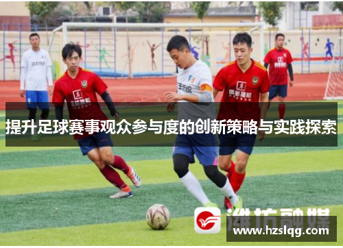 提升足球赛事观众参与度的创新策略与实践探索