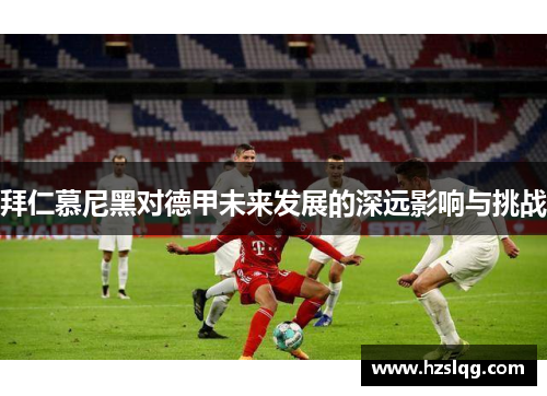 拜仁慕尼黑对德甲未来发展的深远影响与挑战