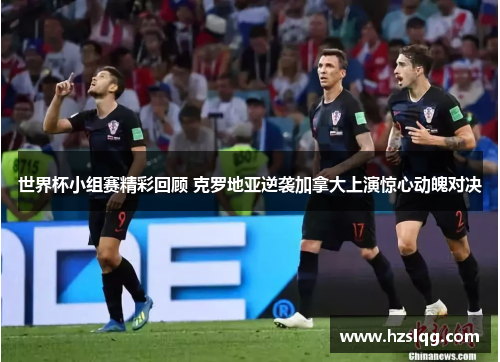 世界杯小组赛精彩回顾 克罗地亚逆袭加拿大上演惊心动魄对决