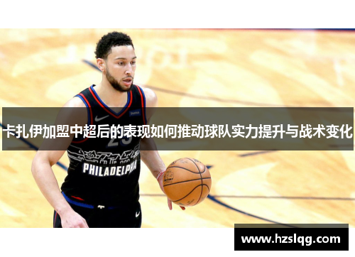 卡扎伊加盟中超后的表现如何推动球队实力提升与战术变化