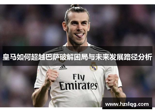 皇马如何超越巴萨破解困局与未来发展路径分析