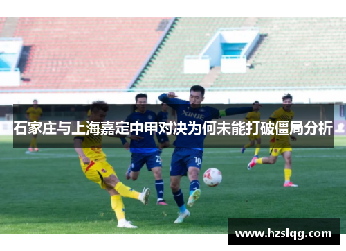 石家庄与上海嘉定中甲对决为何未能打破僵局分析