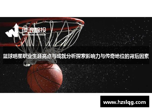 篮球明星职业生涯亮点与成就分析探索影响力与传奇地位的背后因素