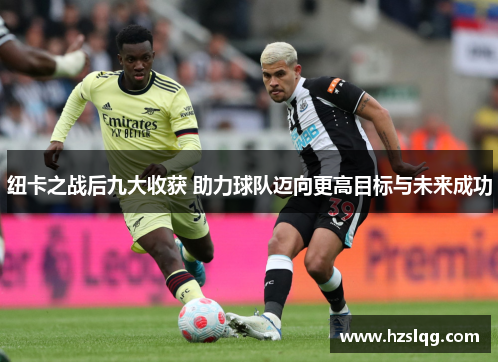 纽卡之战后九大收获 助力球队迈向更高目标与未来成功