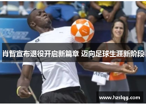 肖智宣布退役开启新篇章 迈向足球生涯新阶段