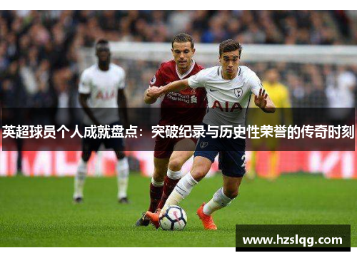 英超球员个人成就盘点：突破纪录与历史性荣誉的传奇时刻