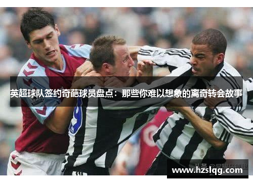 英超球队签约奇葩球员盘点：那些你难以想象的离奇转会故事
