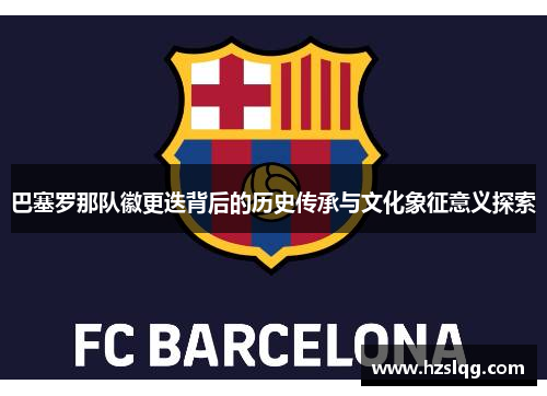 巴塞罗那队徽更迭背后的历史传承与文化象征意义探索