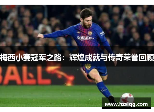 梅西小赛冠军之路：辉煌成就与传奇荣誉回顾